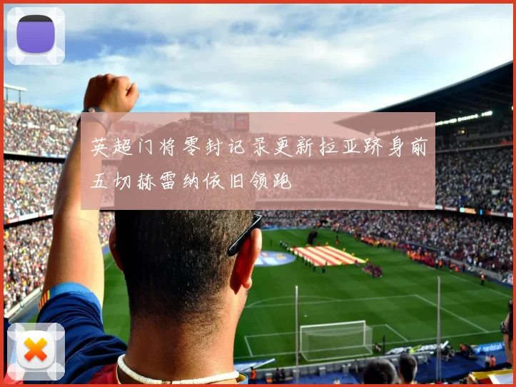 英超门将零封记录更新拉亚跻身前五切赫雷纳依旧领跑