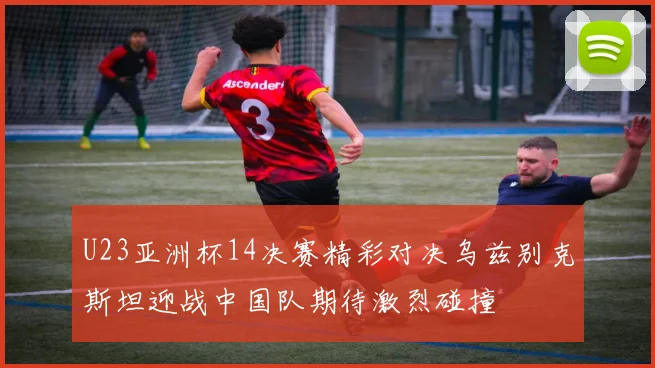 U23亚洲杯14决赛精彩对决乌兹别克斯坦迎战中国队期待激烈碰撞