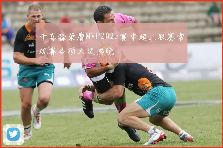 于喜淼荣膺MVP2025赛季超三联赛常规赛各项大奖揭晓