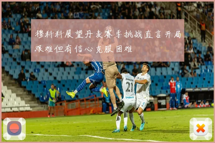 穆科科展望丹麦赛季挑战直言开局艰难但有信心克服困难