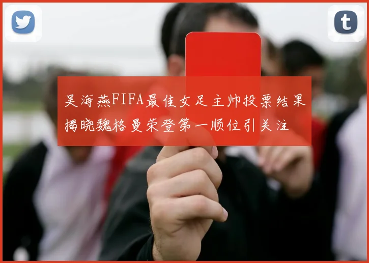 吴海燕FIFA最佳女足主帅投票结果揭晓魏格曼荣登第一顺位引关注