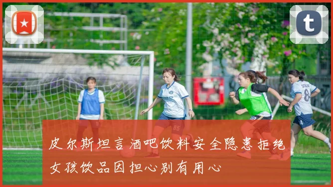 皮尔斯坦言酒吧饮料安全隐患拒绝女孩饮品因担心别有用心