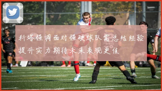 科塔强调面对强硬球队需总结经验提升实力期待未来表现更佳