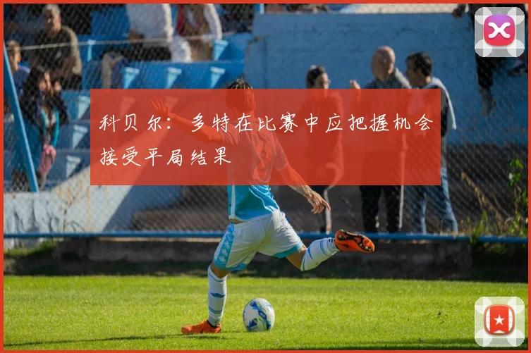 科贝尔：多特在比赛中应把握机会接受平局结果