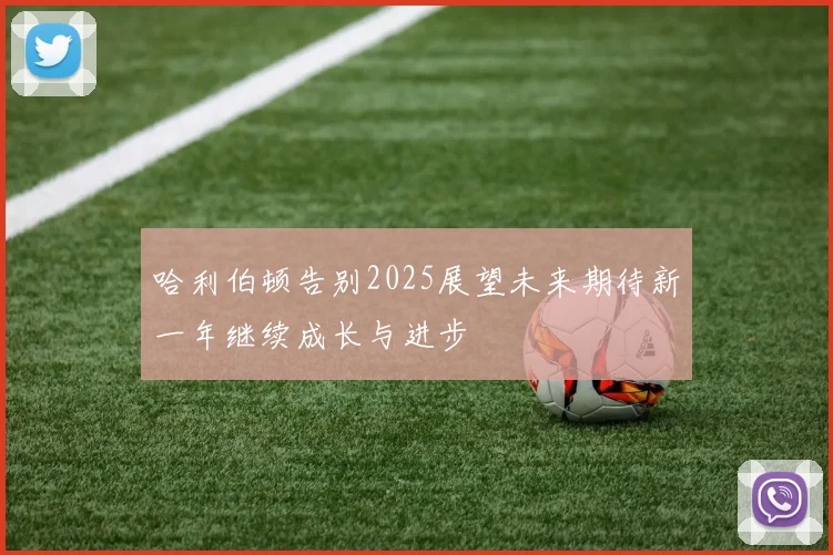 哈利伯顿告别2025展望未来期待新一年继续成长与进步