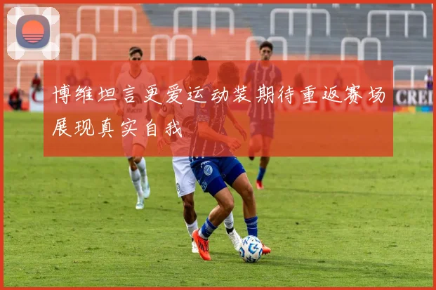 博维坦言更爱运动装期待重返赛场展现真实自我