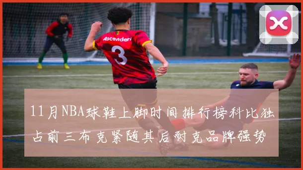 11月NBA球鞋上脚时间排行榜科比独占前三布克紧随其后耐克品牌强势占据前十