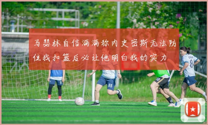 马瑟林自信满满称内史密斯无法防住我扣篮后必让他明白我的实力