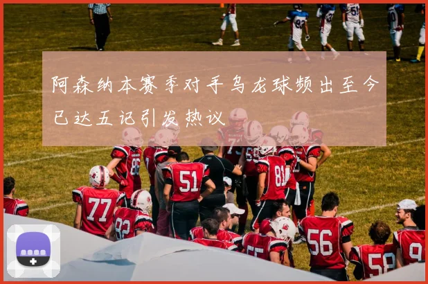 阿森纳本赛季对手乌龙球频出至今已达五记引发热议
