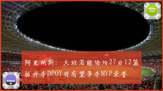 阿里纳斯：文班若能场均27分12篮板并夺DPOY将有望争夺MVP荣誉