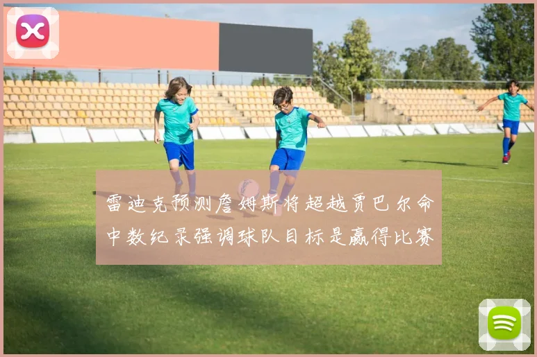 雷迪克预测詹姆斯将超越贾巴尔命中数纪录强调球队目标是赢得比赛