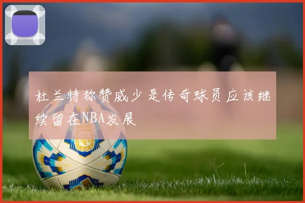 杜兰特称赞威少是传奇球员应该继续留在NBA发展