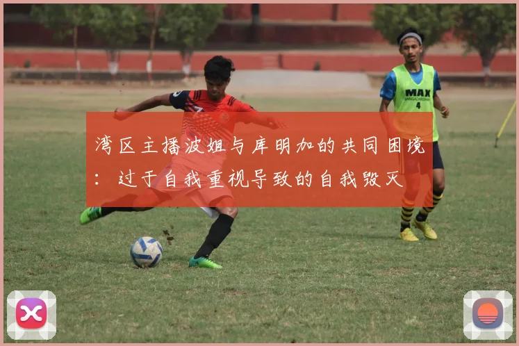 湾区主播波姐与库明加的共同困境：过于自我重视导致的自我毁灭