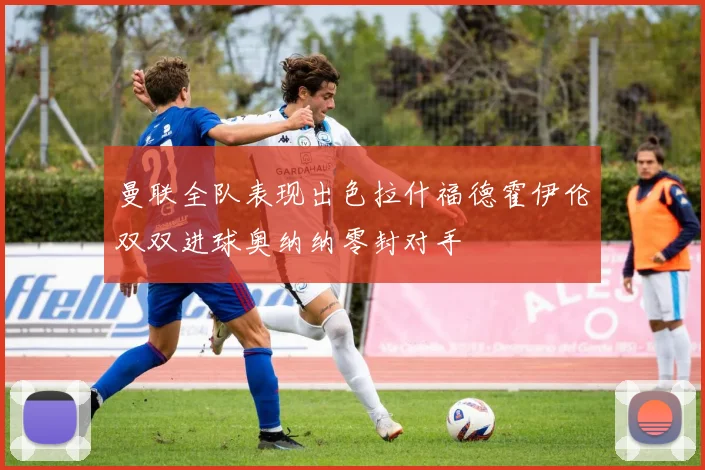曼联全队表现出色拉什福德霍伊伦双双进球奥纳纳零封对手