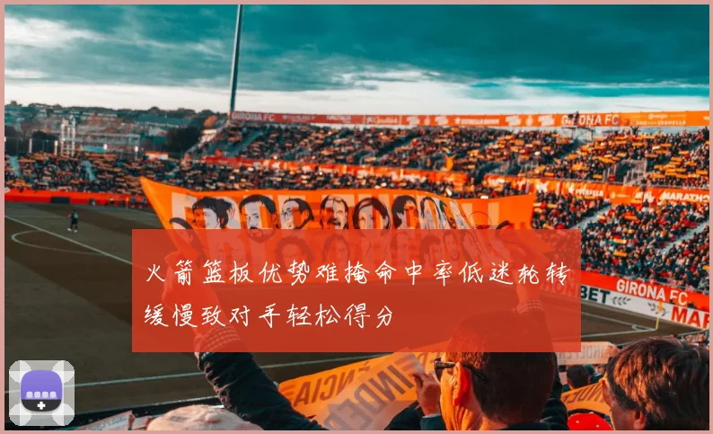 火箭篮板优势难掩命中率低迷轮转缓慢致对手轻松得分