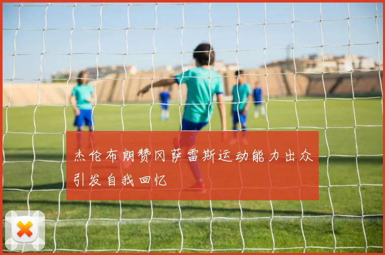 杰伦布朗赞冈萨雷斯运动能力出众引发自我回忆