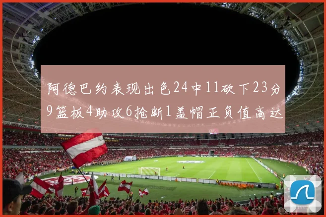 阿德巴约表现出色24中11砍下23分9篮板4助攻6抢断1盖帽正负值高达22