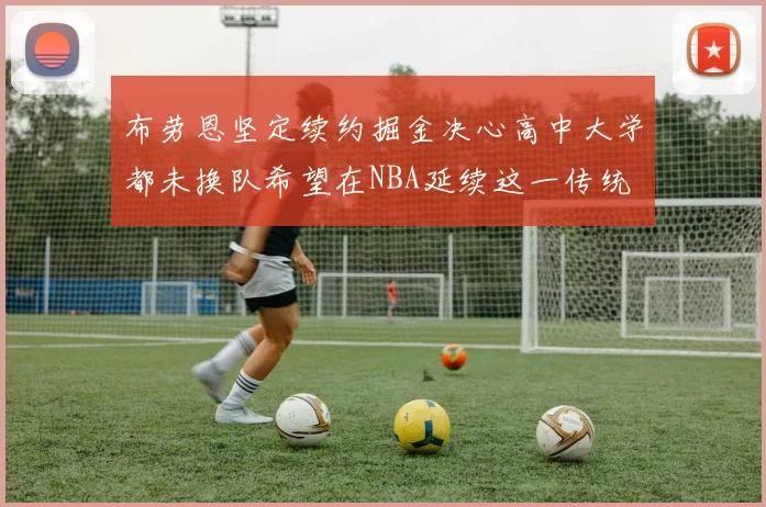 布劳恩坚定续约掘金决心高中大学都未换队希望在NBA延续这一传统
