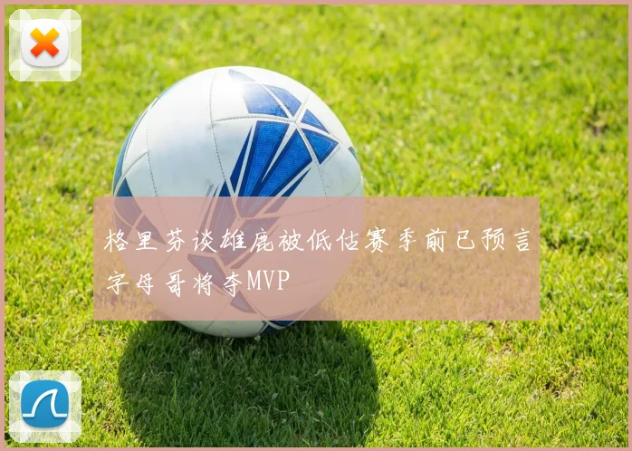 格里芬谈雄鹿被低估赛季前已预言字母哥将夺MVP