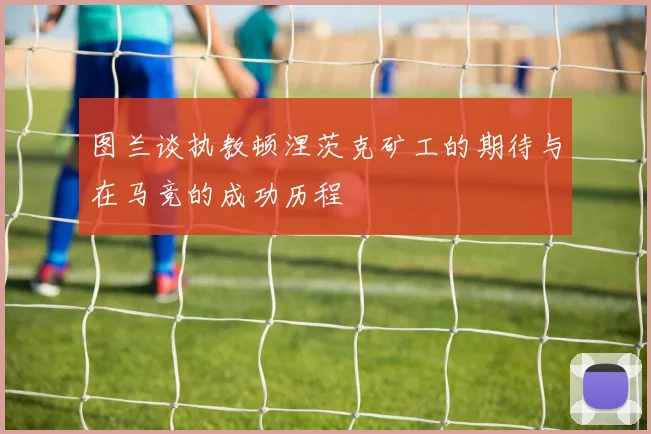 图兰谈执教顿涅茨克矿工的期待与在马竞的成功历程