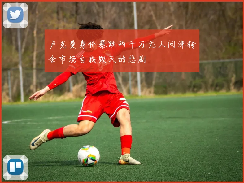 卢克曼身价暴跌两千万无人问津转会市场自我毁灭的悲剧