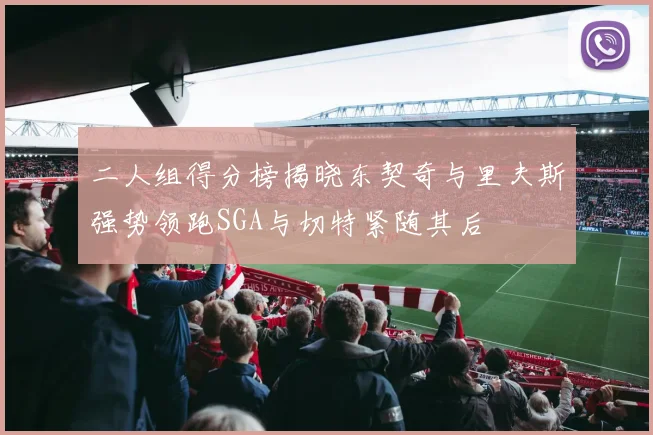 二人组得分榜揭晓东契奇与里夫斯强势领跑SGA与切特紧随其后