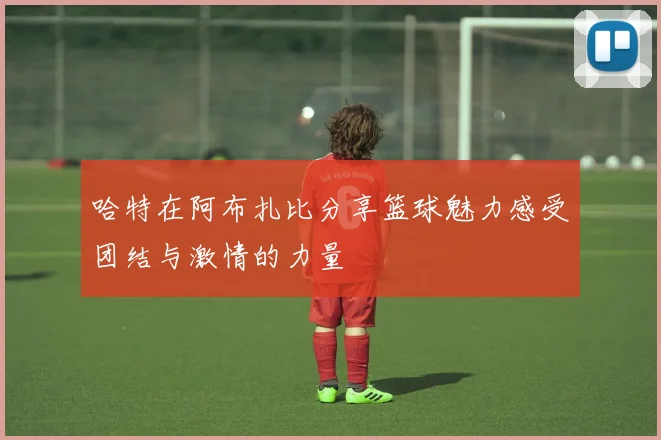 哈特在阿布扎比分享篮球魅力感受团结与激情的力量