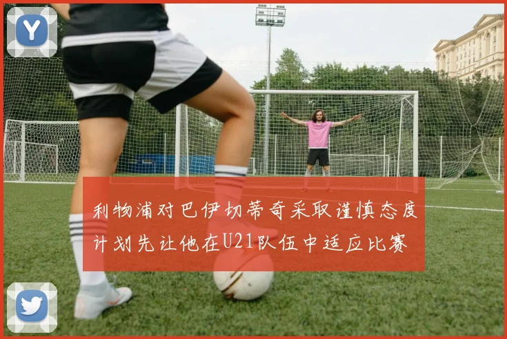 利物浦对巴伊切蒂奇采取谨慎态度计划先让他在U21队伍中适应比赛