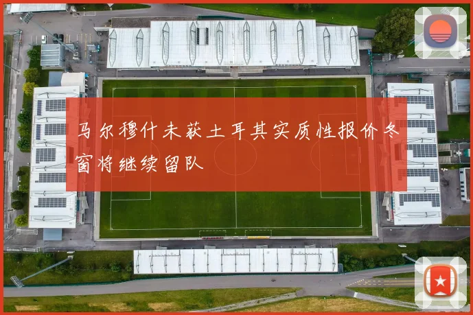 马尔穆什未获土耳其实质性报价冬窗将继续留队