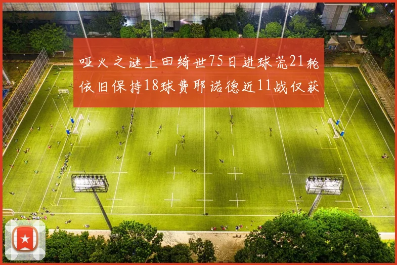 哑火之谜上田绮世75日进球荒21轮依旧保持18球费耶诺德近11战仅获3胜