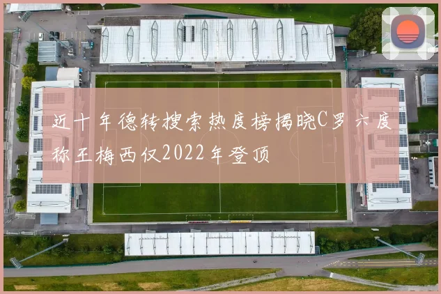 近十年德转搜索热度榜揭晓C罗六度称王梅西仅2022年登顶