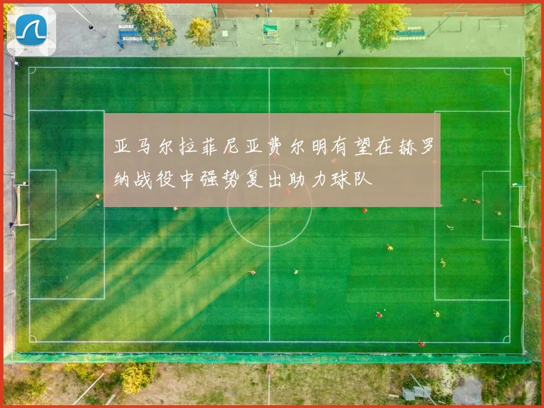 亚马尔拉菲尼亚费尔明有望在赫罗纳战役中强势复出助力球队