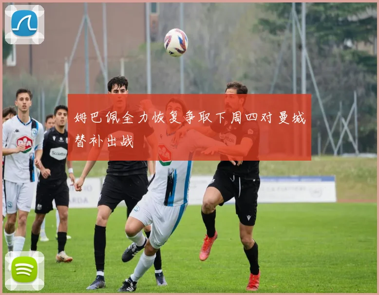 姆巴佩全力恢复争取下周四对曼城替补出战