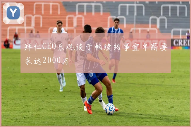 拜仁CEO乐观谈于帕续约事宜年薪要求达2000万