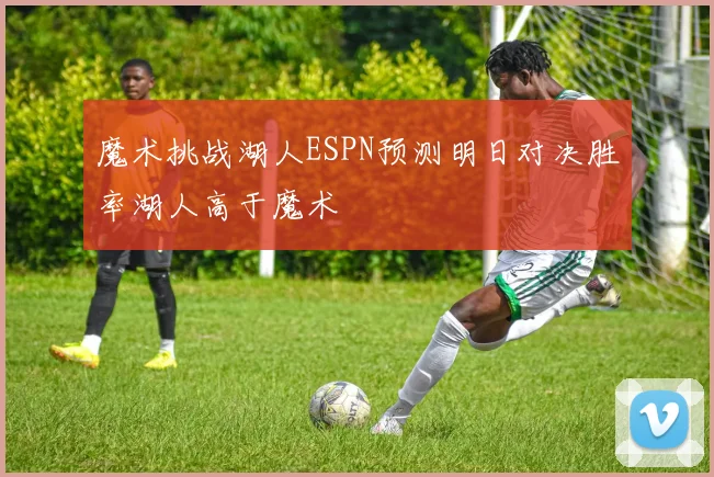魔术挑战湖人ESPN预测明日对决胜率湖人高于魔术