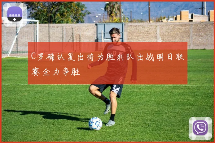 C罗确认复出将为胜利队出战明日联赛全力争胜