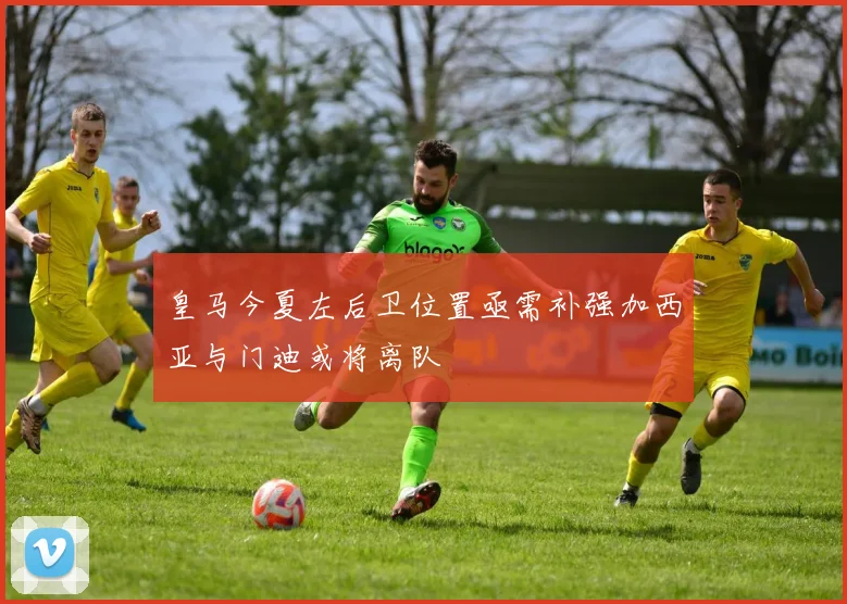 皇马今夏左后卫位置亟需补强加西亚与门迪或将离队