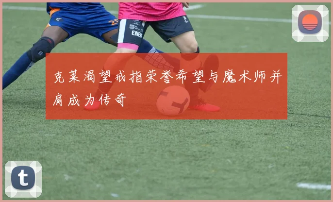 克莱渴望戒指荣誉希望与魔术师并肩成为传奇