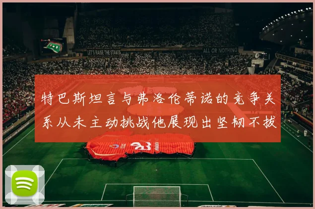 特巴斯坦言与弗洛伦蒂诺的竞争关系从未主动挑战他展现出坚韧不拔的精神